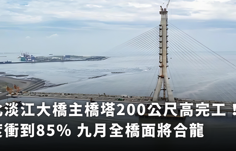 新北淡江大橋主橋塔200公尺高完工！進度衝到85% 九月全橋面將合龍